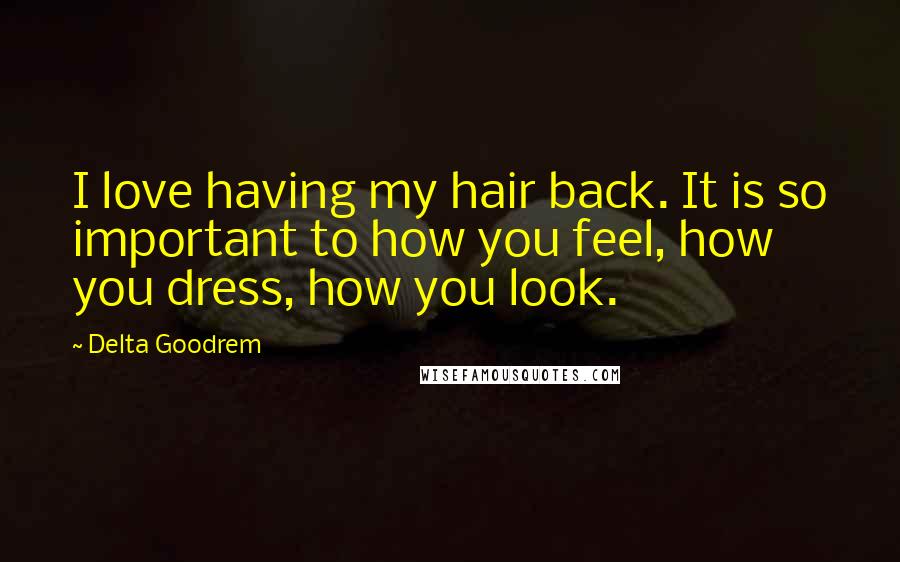 Delta Goodrem Quotes: I love having my hair back. It is so important to how you feel, how you dress, how you look.