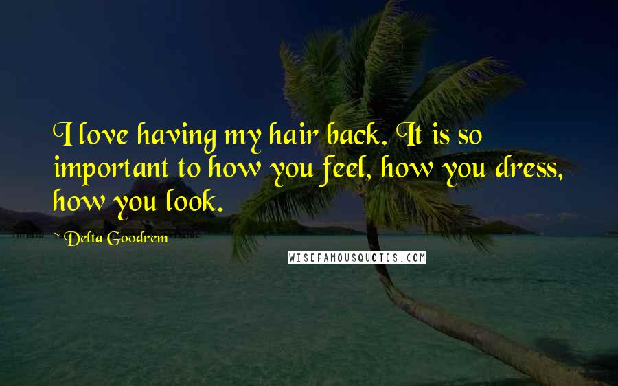 Delta Goodrem Quotes: I love having my hair back. It is so important to how you feel, how you dress, how you look.