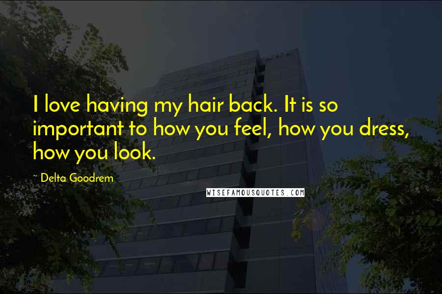 Delta Goodrem Quotes: I love having my hair back. It is so important to how you feel, how you dress, how you look.