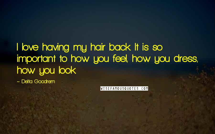 Delta Goodrem Quotes: I love having my hair back. It is so important to how you feel, how you dress, how you look.