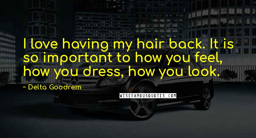 Delta Goodrem Quotes: I love having my hair back. It is so important to how you feel, how you dress, how you look.