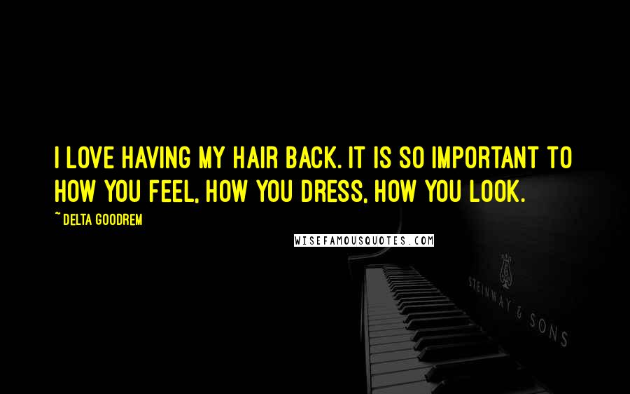 Delta Goodrem Quotes: I love having my hair back. It is so important to how you feel, how you dress, how you look.