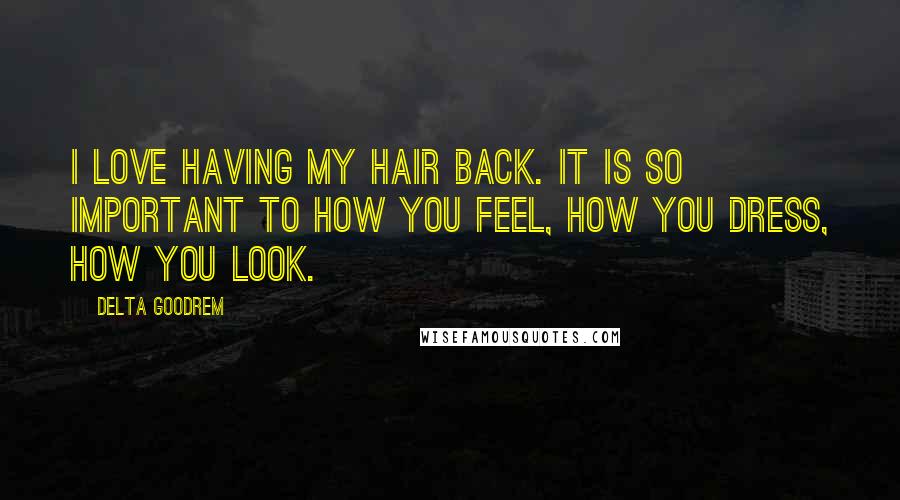 Delta Goodrem Quotes: I love having my hair back. It is so important to how you feel, how you dress, how you look.