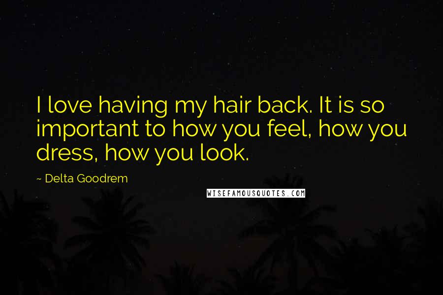 Delta Goodrem Quotes: I love having my hair back. It is so important to how you feel, how you dress, how you look.