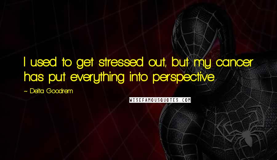 Delta Goodrem Quotes: I used to get stressed out, but my cancer has put everything into perspective.