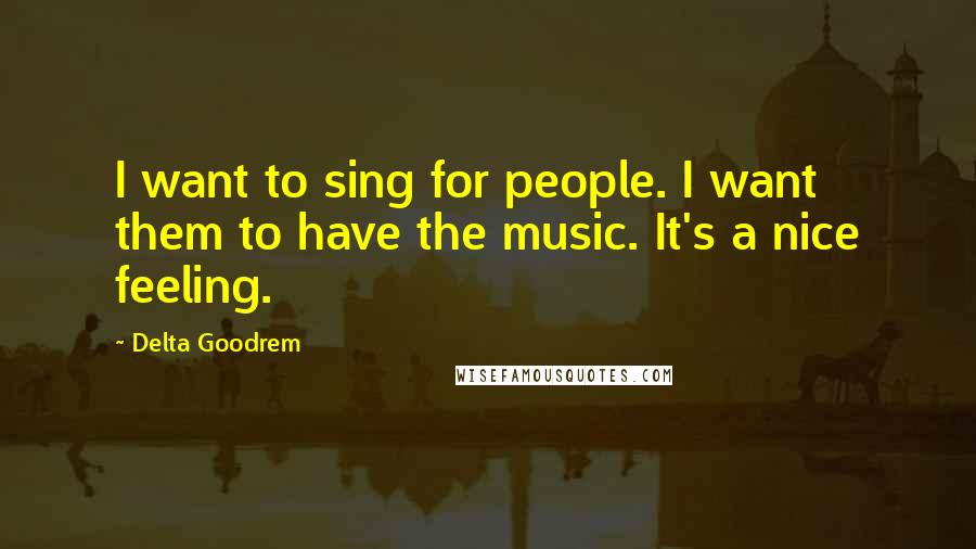 Delta Goodrem Quotes: I want to sing for people. I want them to have the music. It's a nice feeling.