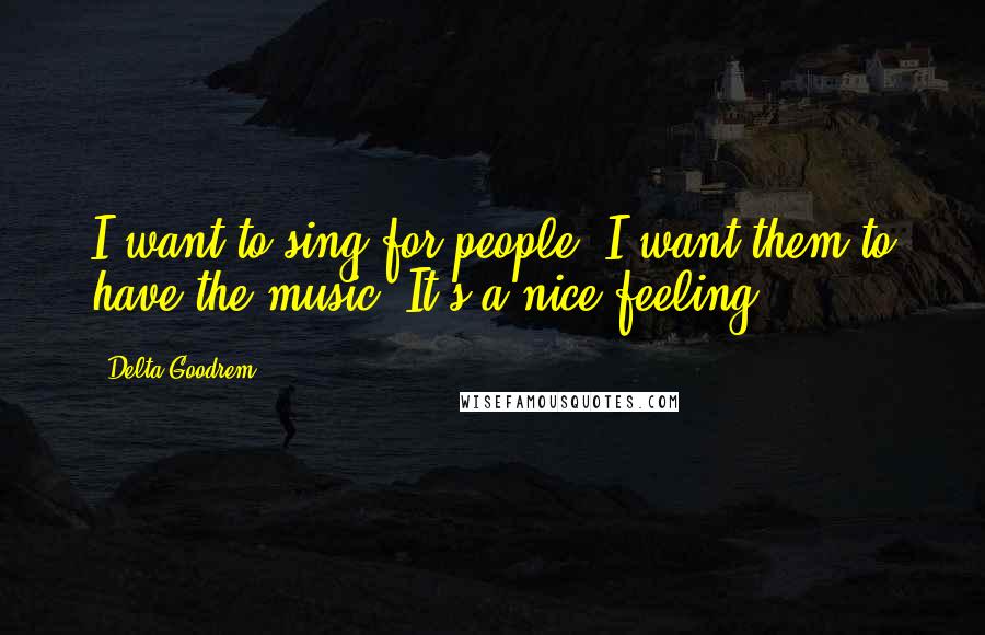 Delta Goodrem Quotes: I want to sing for people. I want them to have the music. It's a nice feeling.