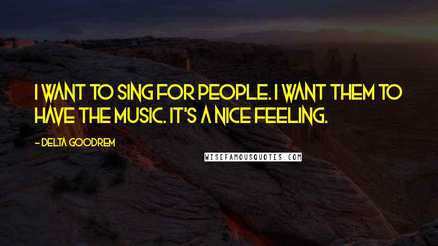 Delta Goodrem Quotes: I want to sing for people. I want them to have the music. It's a nice feeling.