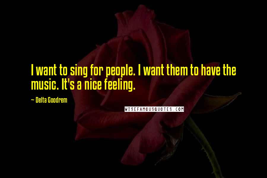 Delta Goodrem Quotes: I want to sing for people. I want them to have the music. It's a nice feeling.