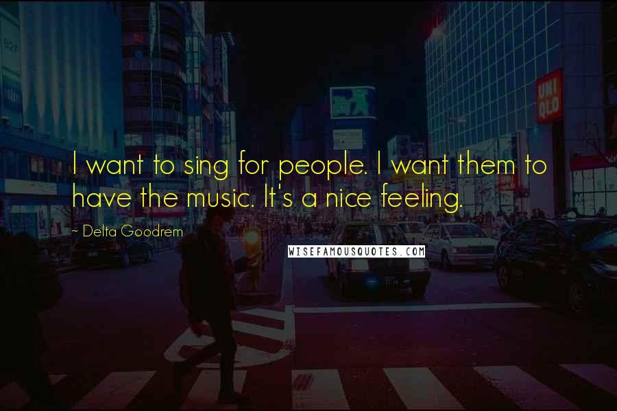 Delta Goodrem Quotes: I want to sing for people. I want them to have the music. It's a nice feeling.