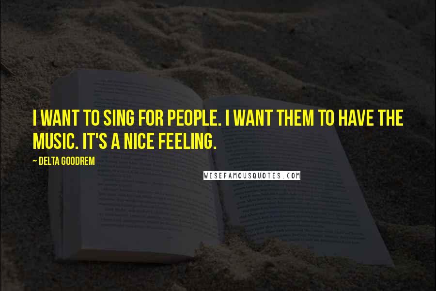 Delta Goodrem Quotes: I want to sing for people. I want them to have the music. It's a nice feeling.