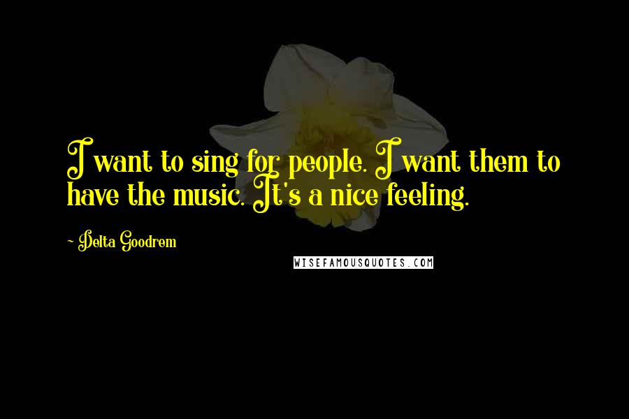 Delta Goodrem Quotes: I want to sing for people. I want them to have the music. It's a nice feeling.