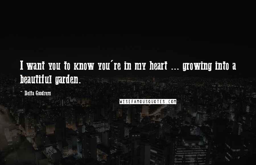 Delta Goodrem Quotes: I want you to know you're in my heart ... growing into a beautiful garden.