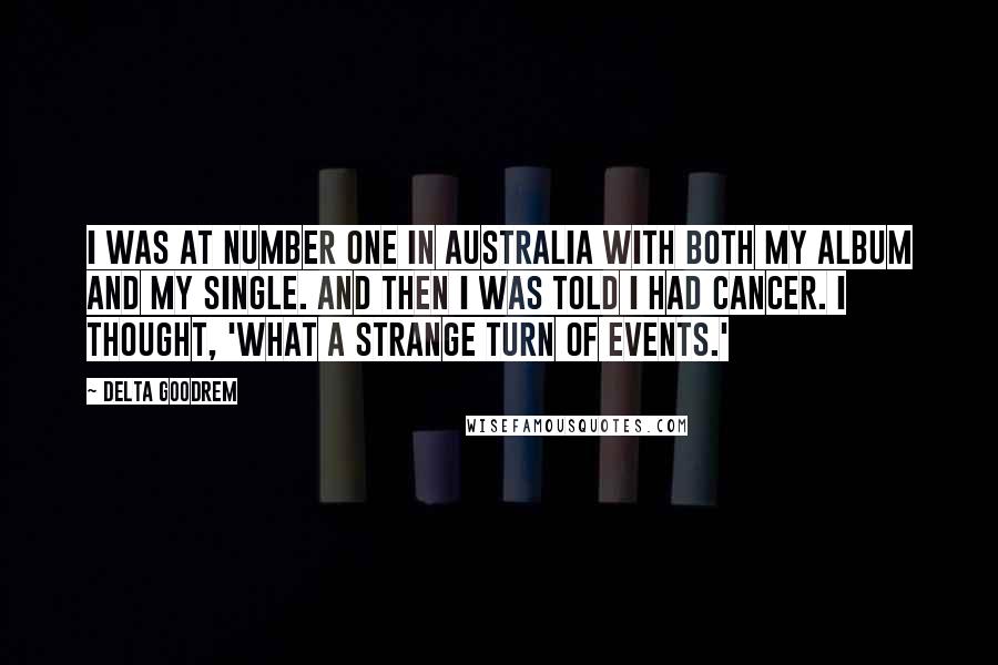 Delta Goodrem Quotes: I was at number one in Australia with both my album and my single. And then I was told I had cancer. I thought, 'What a strange turn of events.'