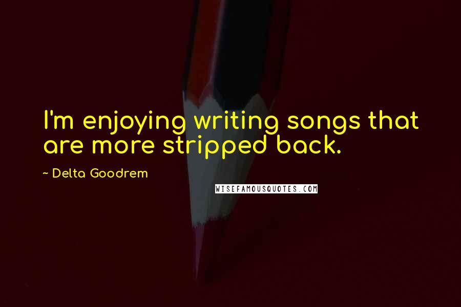 Delta Goodrem Quotes: I'm enjoying writing songs that are more stripped back.