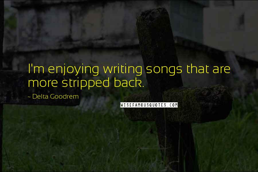 Delta Goodrem Quotes: I'm enjoying writing songs that are more stripped back.