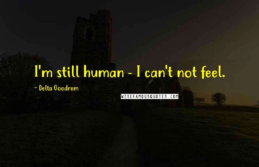 Delta Goodrem Quotes: I'm still human - I can't not feel.