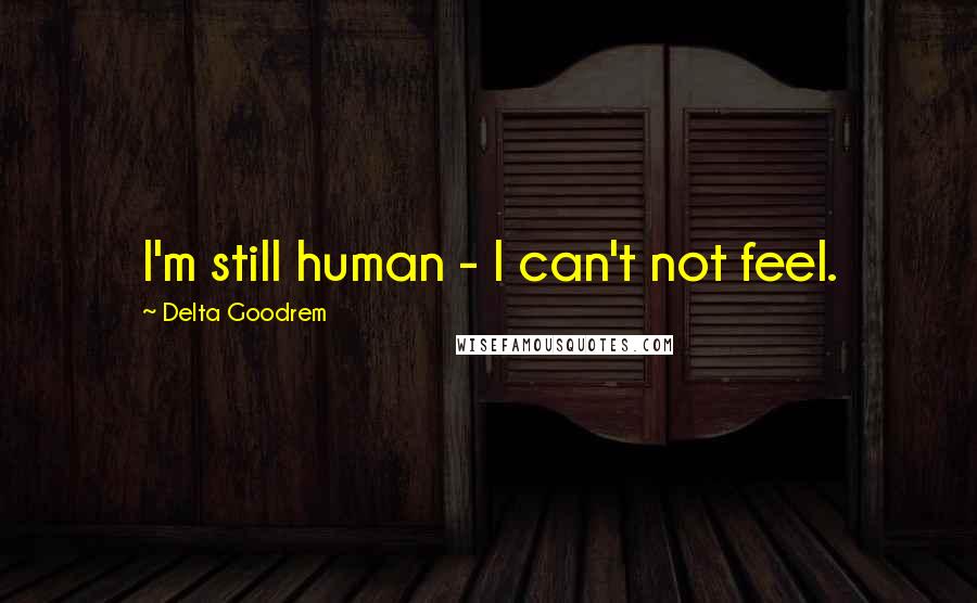 Delta Goodrem Quotes: I'm still human - I can't not feel.