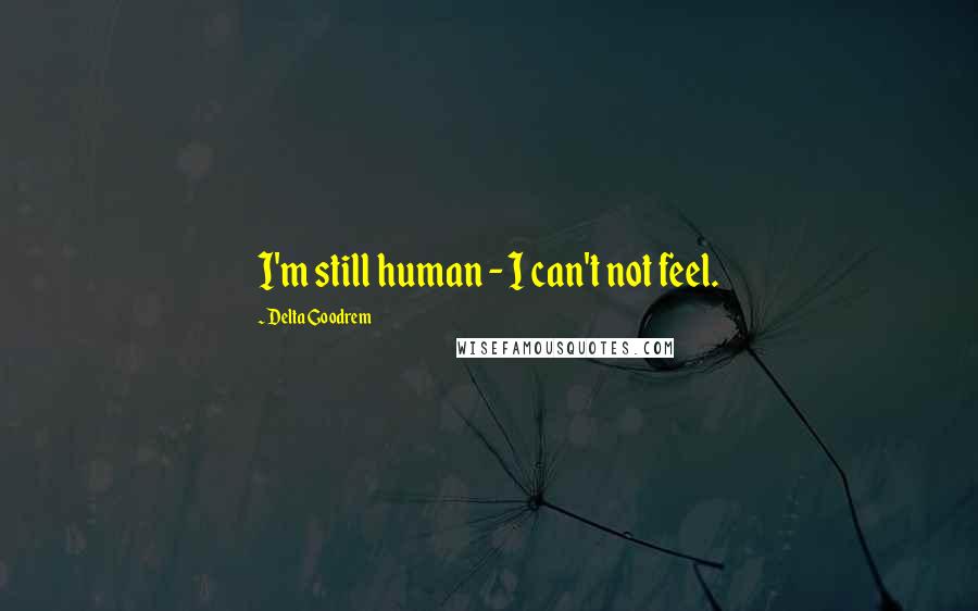 Delta Goodrem Quotes: I'm still human - I can't not feel.