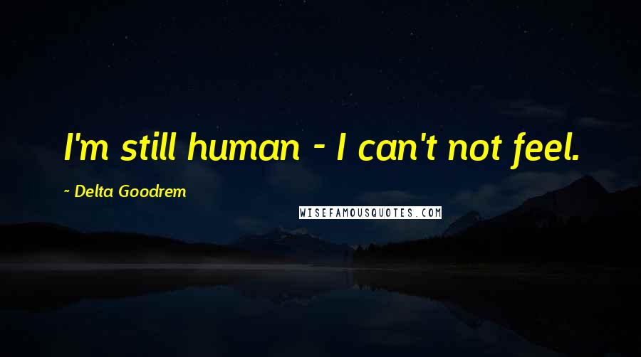 Delta Goodrem Quotes: I'm still human - I can't not feel.