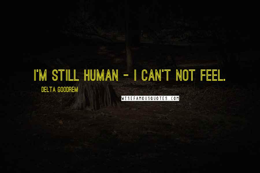 Delta Goodrem Quotes: I'm still human - I can't not feel.