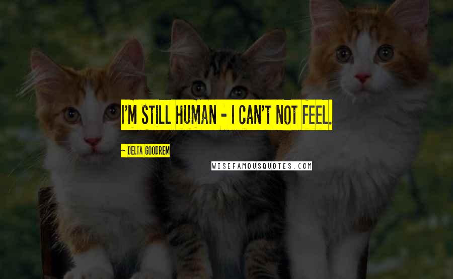Delta Goodrem Quotes: I'm still human - I can't not feel.