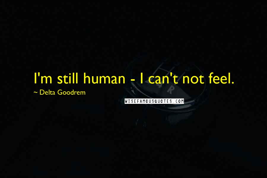Delta Goodrem Quotes: I'm still human - I can't not feel.