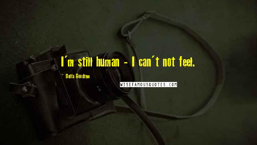Delta Goodrem Quotes: I'm still human - I can't not feel.