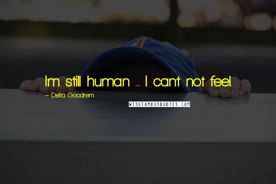 Delta Goodrem Quotes: I'm still human - I can't not feel.