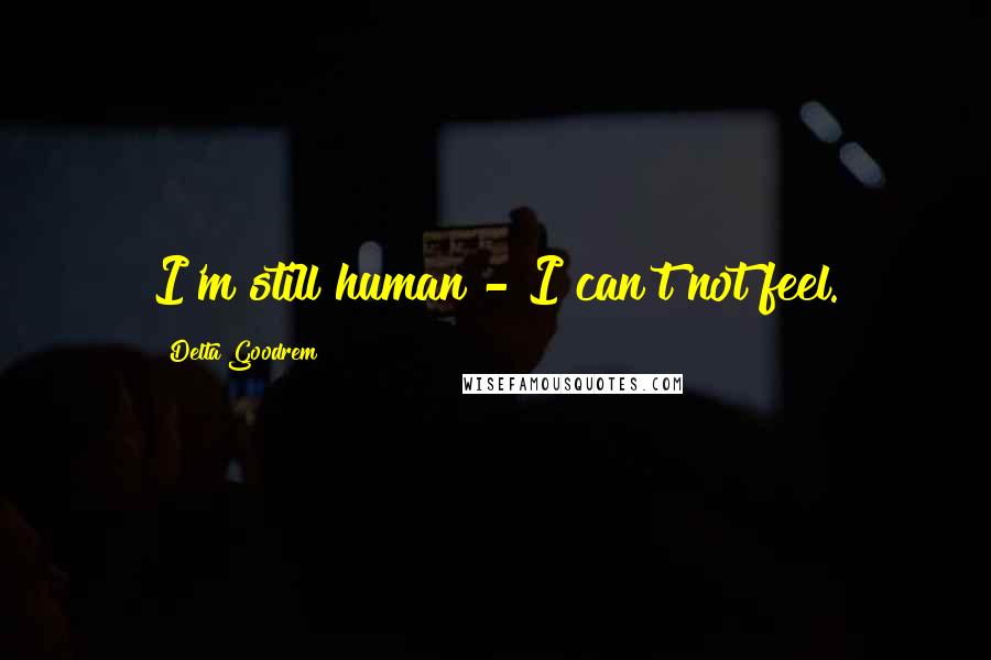 Delta Goodrem Quotes: I'm still human - I can't not feel.