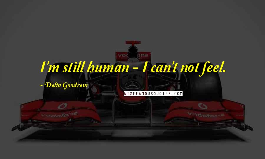 Delta Goodrem Quotes: I'm still human - I can't not feel.