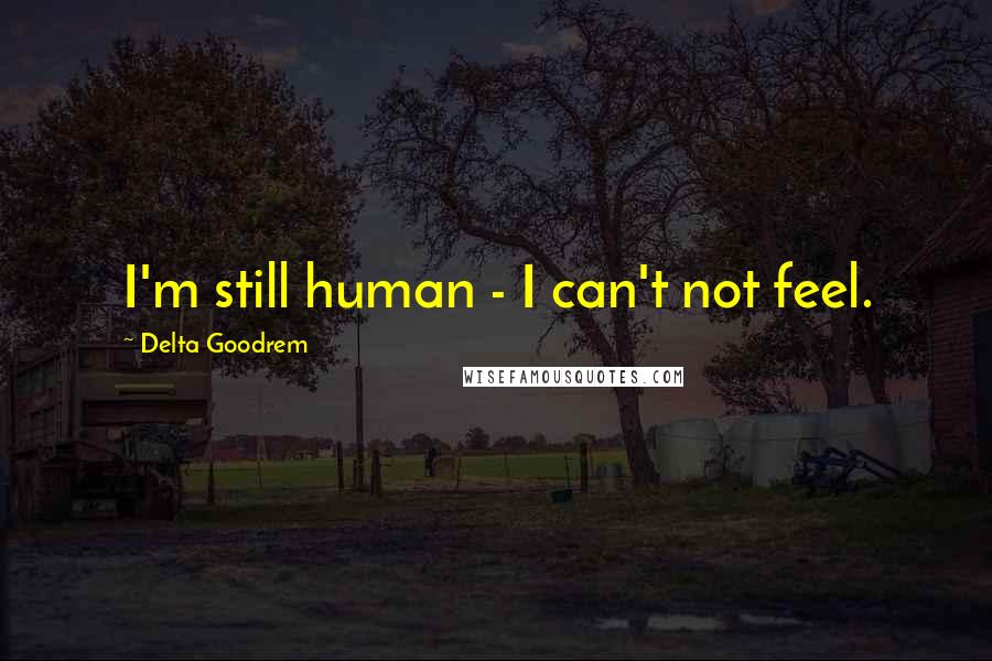 Delta Goodrem Quotes: I'm still human - I can't not feel.