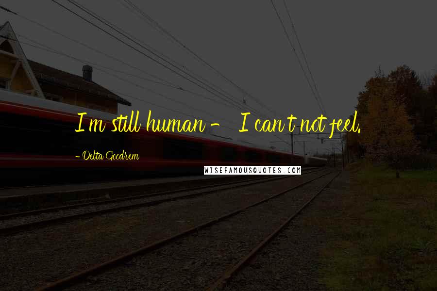 Delta Goodrem Quotes: I'm still human - I can't not feel.