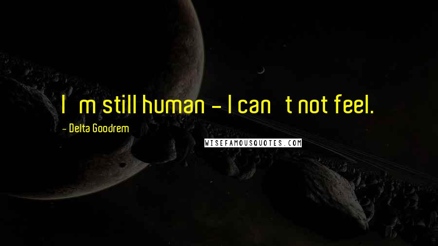 Delta Goodrem Quotes: I'm still human - I can't not feel.