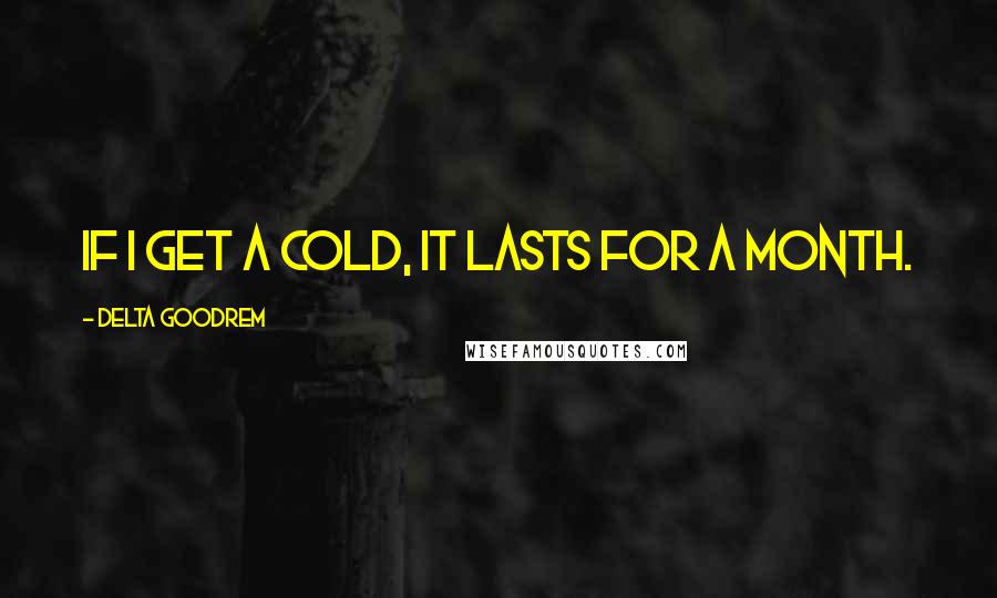 Delta Goodrem Quotes: If I get a cold, it lasts for a month.