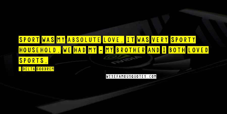 Delta Goodrem Quotes: Sport was my absolute love. It was very sporty household. We had my - my brother and I both loved sports.