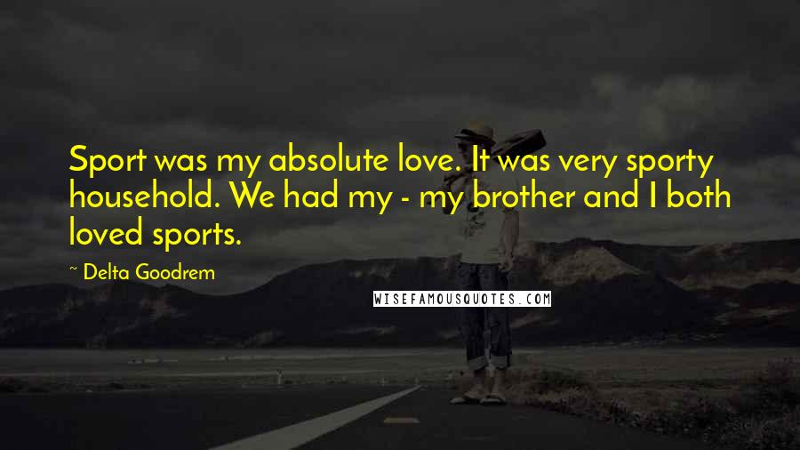 Delta Goodrem Quotes: Sport was my absolute love. It was very sporty household. We had my - my brother and I both loved sports.