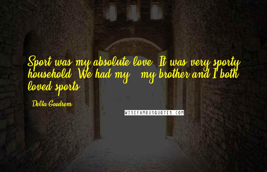 Delta Goodrem Quotes: Sport was my absolute love. It was very sporty household. We had my - my brother and I both loved sports.