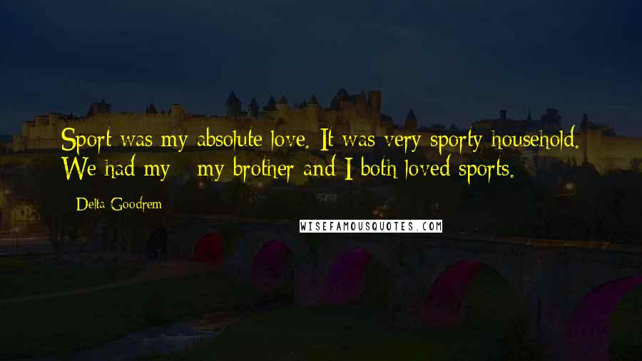 Delta Goodrem Quotes: Sport was my absolute love. It was very sporty household. We had my - my brother and I both loved sports.