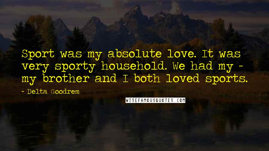 Delta Goodrem Quotes: Sport was my absolute love. It was very sporty household. We had my - my brother and I both loved sports.