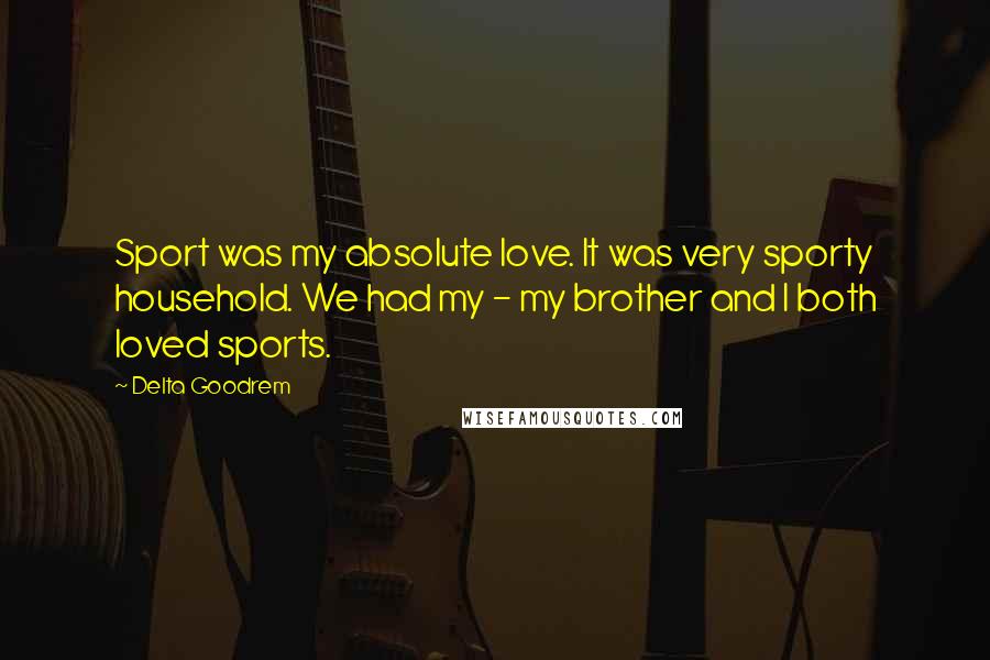 Delta Goodrem Quotes: Sport was my absolute love. It was very sporty household. We had my - my brother and I both loved sports.