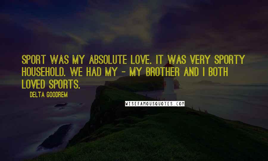 Delta Goodrem Quotes: Sport was my absolute love. It was very sporty household. We had my - my brother and I both loved sports.