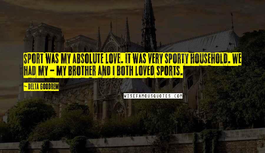 Delta Goodrem Quotes: Sport was my absolute love. It was very sporty household. We had my - my brother and I both loved sports.