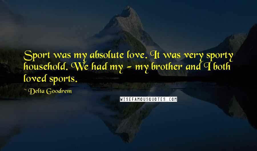 Delta Goodrem Quotes: Sport was my absolute love. It was very sporty household. We had my - my brother and I both loved sports.