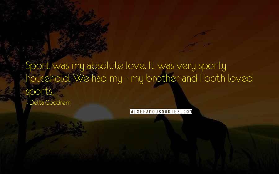 Delta Goodrem Quotes: Sport was my absolute love. It was very sporty household. We had my - my brother and I both loved sports.