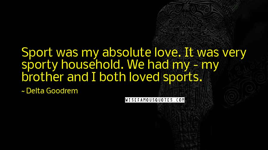 Delta Goodrem Quotes: Sport was my absolute love. It was very sporty household. We had my - my brother and I both loved sports.