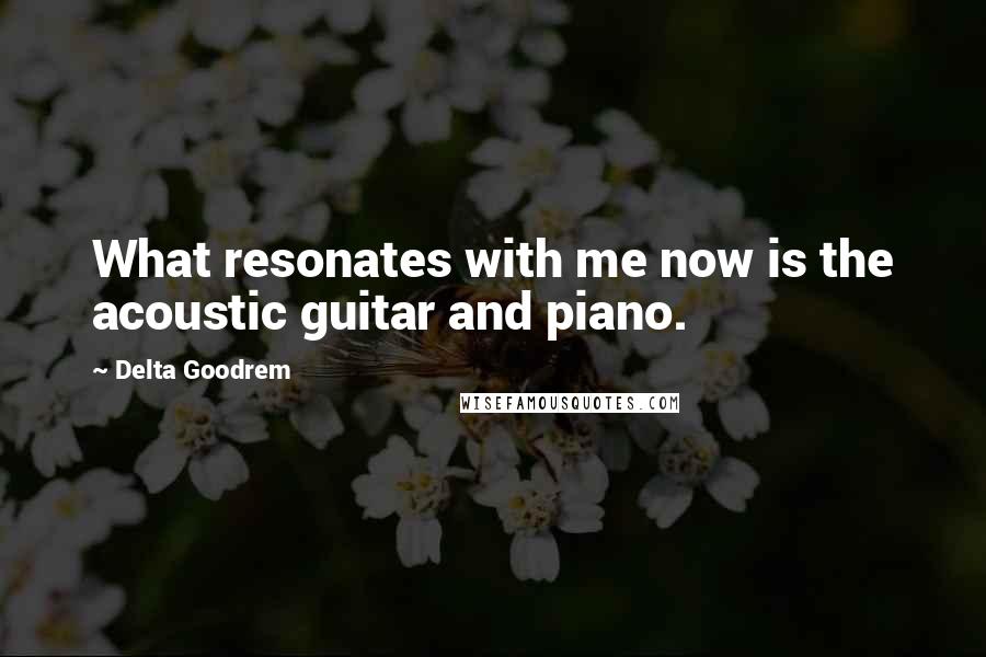 Delta Goodrem Quotes: What resonates with me now is the acoustic guitar and piano.