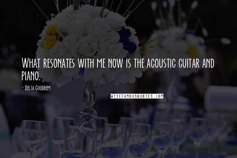 Delta Goodrem Quotes: What resonates with me now is the acoustic guitar and piano.
