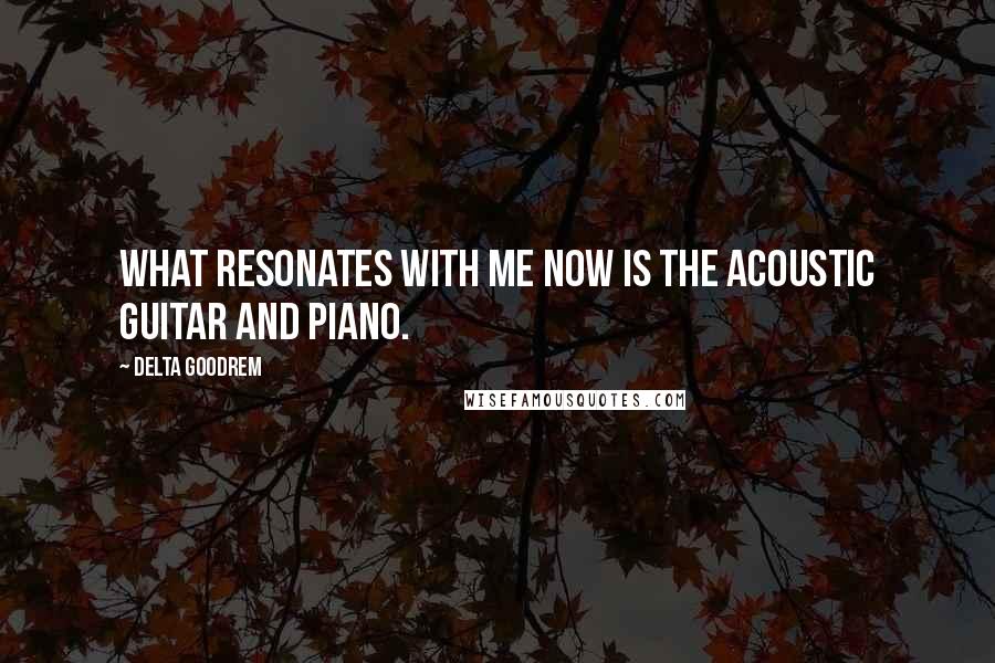 Delta Goodrem Quotes: What resonates with me now is the acoustic guitar and piano.