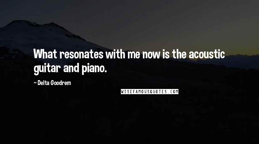 Delta Goodrem Quotes: What resonates with me now is the acoustic guitar and piano.